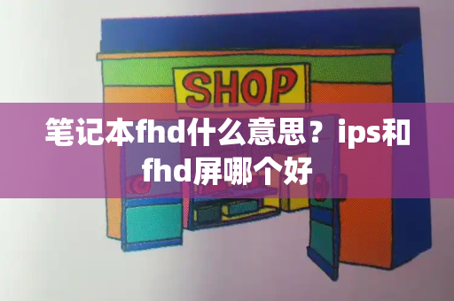 笔记本fhd什么意思？ips和fhd屏哪个好