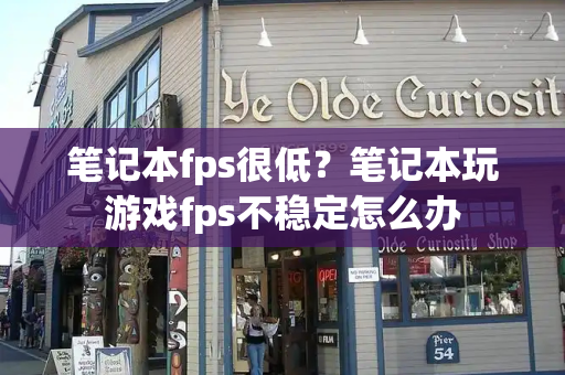 笔记本fps很低？笔记本玩游戏fps不稳定怎么办-第1张图片-星选测评