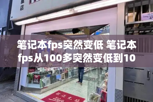 笔记本fps突然变低 笔记本fps从100多突然变低到10几-第1张图片-星选测评