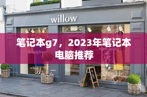 笔记本g7，2023年笔记本电脑推荐-第1张图片-星选测评