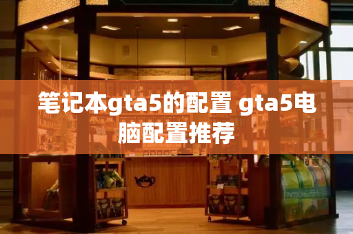 笔记本gta5的配置 gta5电脑配置推荐