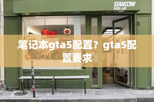 笔记本gta5配置？gta5配置要求-第1张图片-星选测评