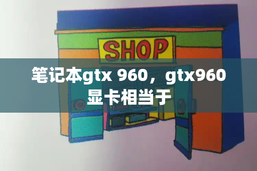 笔记本gtx 960，gtx960显卡相当于