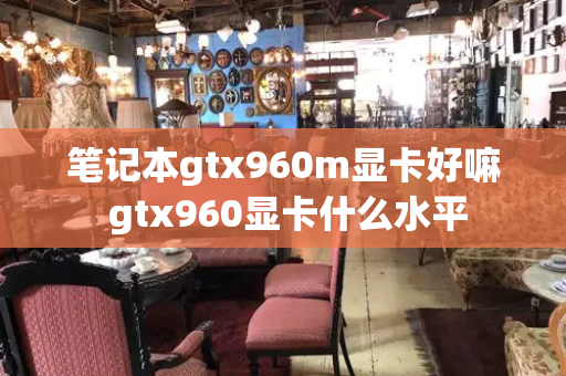 笔记本gtx960m显卡好嘛 gtx960显卡什么水平