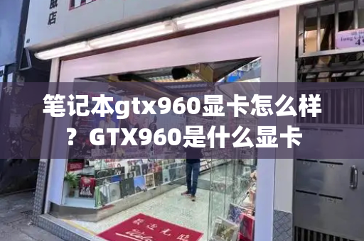 笔记本gtx960显卡怎么样？GTX960是什么显卡