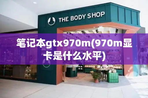 笔记本gtx970m(970m显卡是什么水平)-第1张图片-星选测评