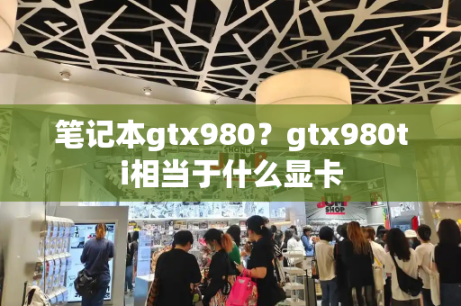 笔记本gtx980？gtx980ti相当于什么显卡