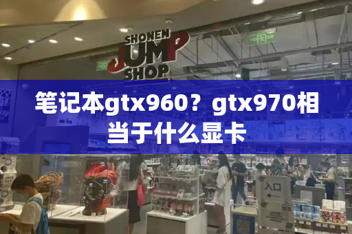 笔记本gtx960？gtx970相当于什么显卡-第1张图片-星选测评