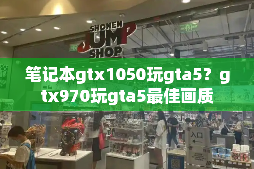 笔记本gtx1050玩gta5？gtx970玩gta5最佳画质-第1张图片-星选测评