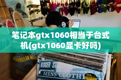 笔记本gtx1060相当于台式机(gtx1060显卡好吗)