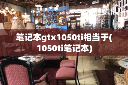 笔记本gtx1050ti相当于(1050ti笔记本)