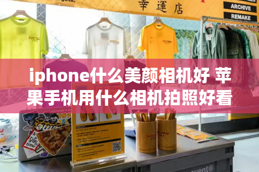 iphone什么美颜相机好 苹果手机用什么相机拍照好看