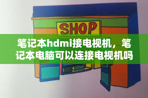 笔记本hdmi接电视机，笔记本电脑可以连接电视机吗-第1张图片-星选测评