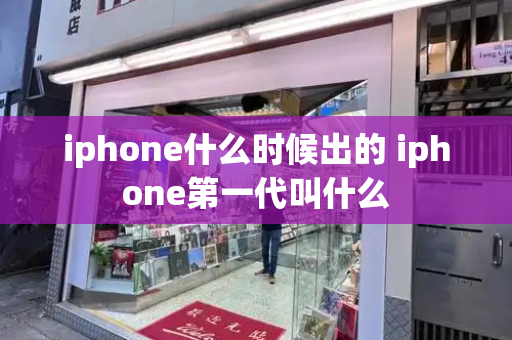 iphone什么时候出的 iphone第一代叫什么-第1张图片-星选测评