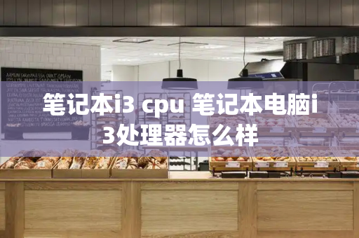 笔记本i3 cpu 笔记本电脑i3处理器怎么样