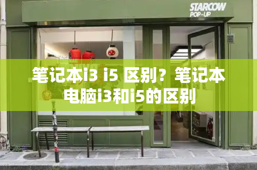 笔记本i3 i5 区别？笔记本电脑i3和i5的区别-第1张图片-星选测评