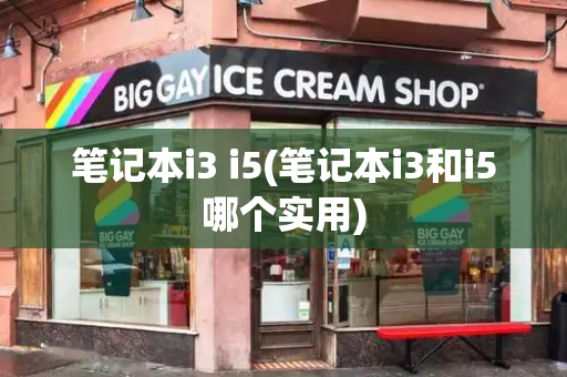 笔记本i3 i5(笔记本i3和i5哪个实用)