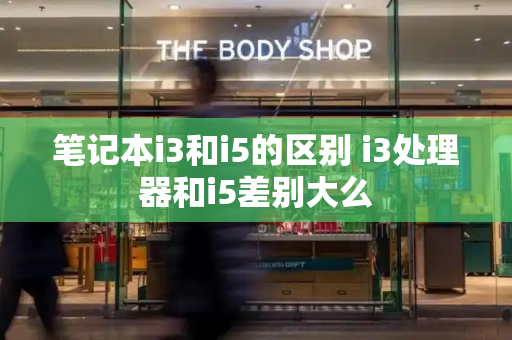笔记本i3和i5的区别 i3处理器和i5差别大么