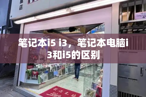 笔记本i5 i3，笔记本电脑i3和i5的区别-第1张图片-星选测评