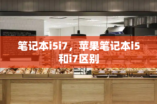 笔记本i5i7，苹果笔记本i5和i7区别-第1张图片-星选测评