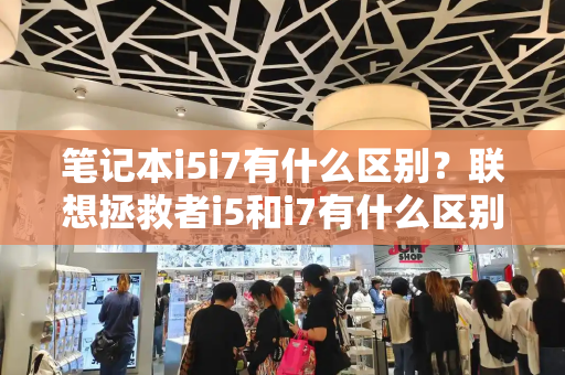 笔记本i5i7有什么区别？联想拯救者i5和i7有什么区别