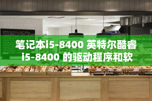 笔记本i5-8400 英特尔酷睿 i5-8400 的驱动程序和软件