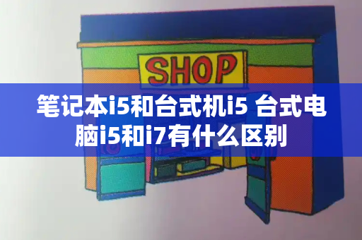 笔记本i5和台式机i5 台式电脑i5和i7有什么区别