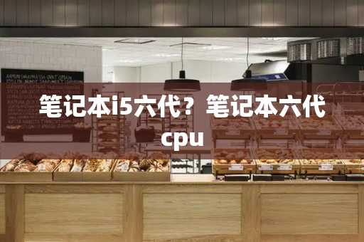 笔记本i5六代？笔记本六代cpu-第1张图片-星选测评