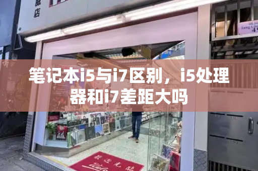 笔记本i5与i7区别，i5处理器和i7差距大吗