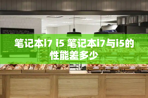 笔记本i7 i5 笔记本i7与i5的性能差多少-第1张图片-星选测评