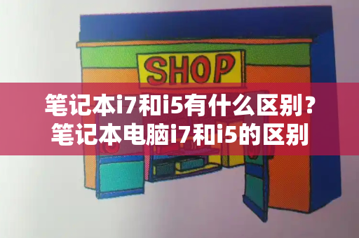 笔记本i7和i5有什么区别？笔记本电脑i7和i5的区别-第1张图片-星选测评