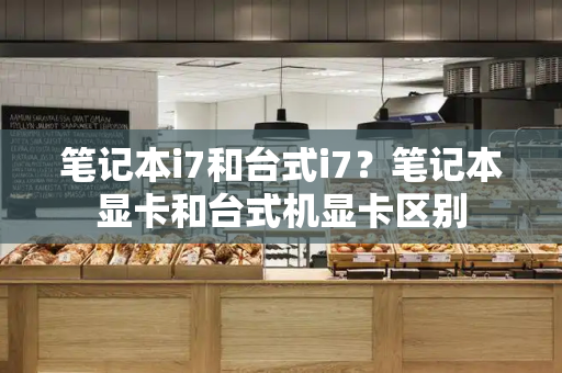 笔记本i7和台式i7？笔记本显卡和台式机显卡区别