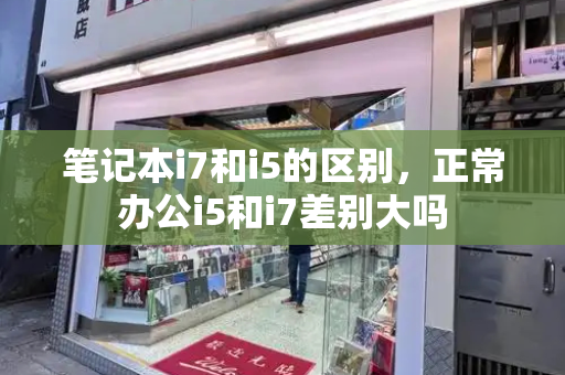 笔记本i7和i5的区别，正常办公i5和i7差别大吗-第1张图片-星选测评