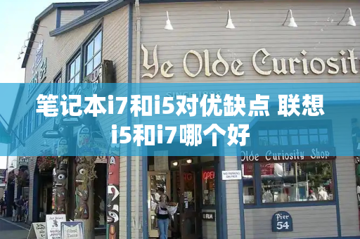 笔记本i7和i5对优缺点 联想i5和i7哪个好