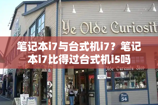 笔记本i7与台式机i7？笔记本i7比得过台式机i5吗