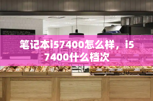 笔记本i57400怎么样，i57400什么档次