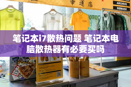 笔记本i7散热问题 笔记本电脑散热器有必要买吗-第1张图片-星选测评