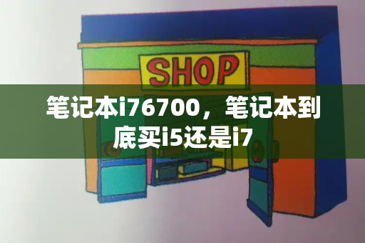 笔记本i76700，笔记本到底买i5还是i7