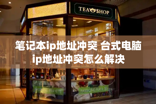 笔记本ip地址冲突 台式电脑ip地址冲突怎么解决-第1张图片-星选测评