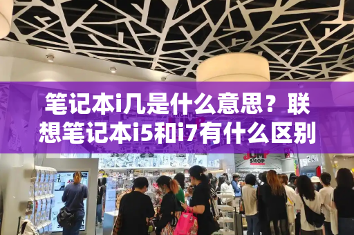 笔记本i几是什么意思？联想笔记本i5和i7有什么区别-第1张图片-星选测评