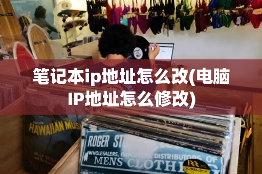 笔记本ip地址怎么改(电脑IP地址怎么修改)