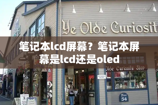 笔记本lcd屏幕？笔记本屏幕是lcd还是oled-第1张图片-星选测评