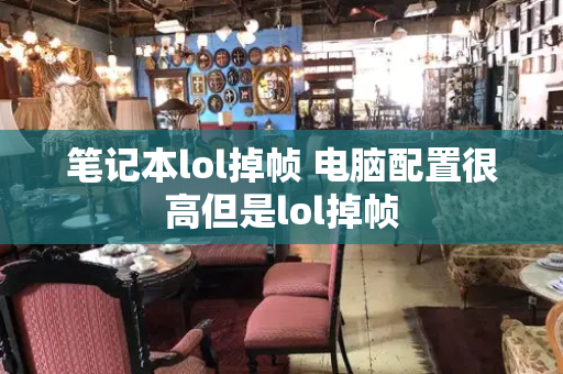 笔记本lol掉帧 电脑配置很高但是lol掉帧-第1张图片-星选测评