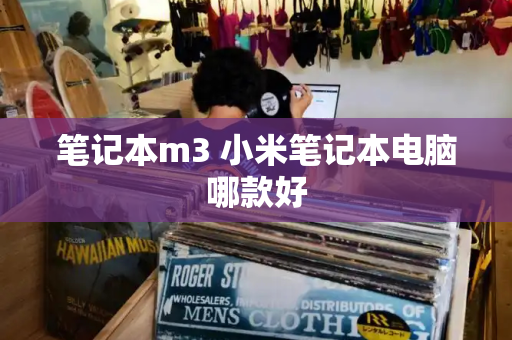 笔记本m3 小米笔记本电脑哪款好-第1张图片-星选测评