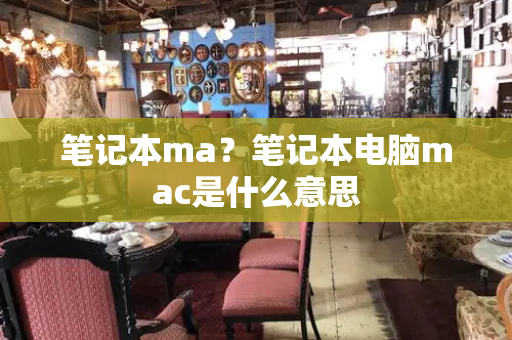 笔记本ma？笔记本电脑mac是什么意思-第1张图片-星选测评