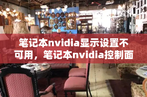 笔记本nvidia显示设置不可用，笔记本nvidia控制面板没有显示设置
