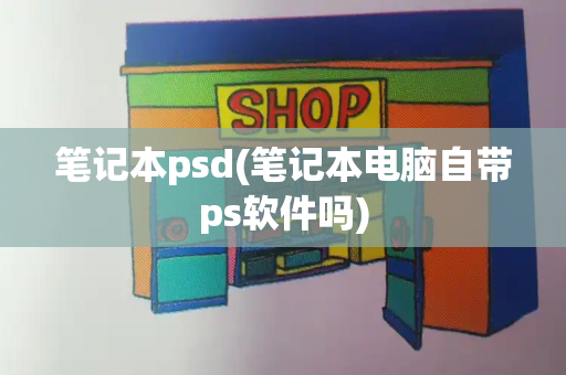 笔记本psd(笔记本电脑自带ps软件吗)