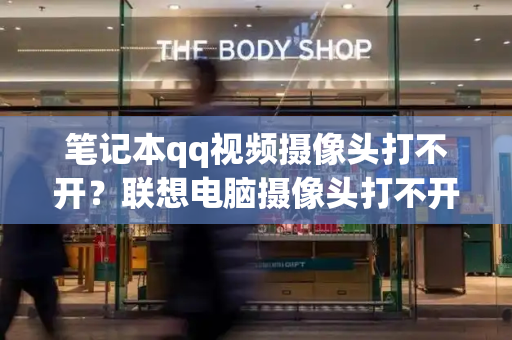 笔记本qq视频摄像头打不开？联想电脑摄像头打不开-第1张图片-星选测评