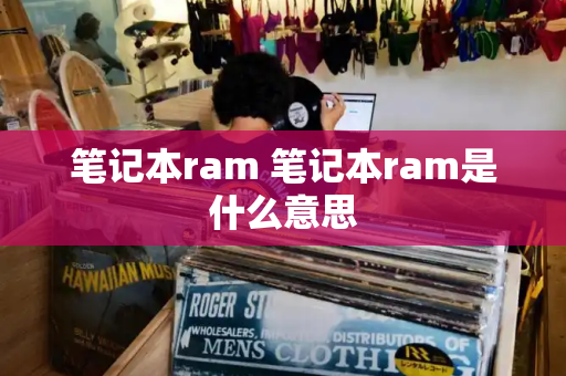 笔记本ram 笔记本ram是什么意思-第1张图片-星选测评