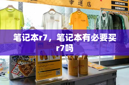 笔记本r7，笔记本有必要买r7吗-第1张图片-星选测评